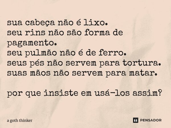 sua cabeça não é lixo. seu rins não são forma de pagamento. seu pulmão não é de ferro. seus pés não servem para ⁠tortura. suas mãos não servem para matar. por q... Frase de a goth thinker.