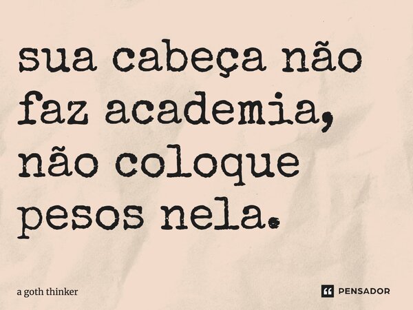 ⁠sua cabeça não faz academia, não coloque pesos nela.... Frase de a goth thinker.