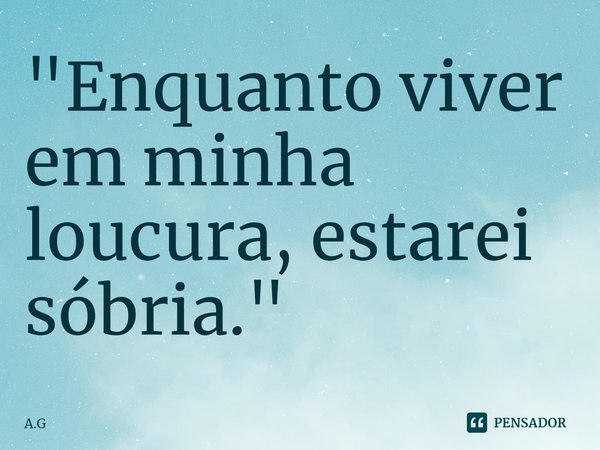⁠"Enquanto viver em minha loucura, estarei sóbria."... Frase de A.G.