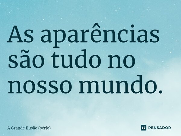 ⁠As aparências são tudo no nosso mundo.... Frase de A Grande Ilusão (série).