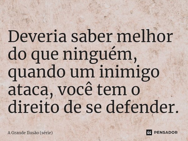 ⁠Deveria saber melhor do que ninguém, quando um inimigo ataca, você tem o direito de se defender.... Frase de A Grande Ilusão (série).