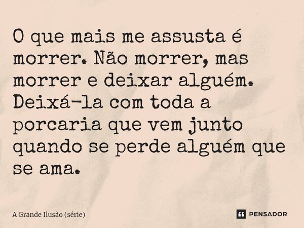 ⁠O que mais me assusta é morrer. Não morrer, mas morrer e deixar alguém. Deixá-la com toda a porcaria que vem junto quando se perde alguém que se ama.... Frase de A Grande Ilusão (série).