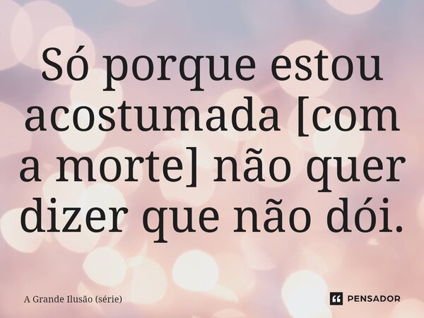 ⁠Só porque estou acostumada [com a morte] não quer dizer que não dói.... Frase de A Grande Ilusão (série).
