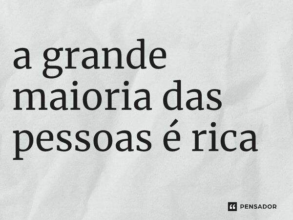 ⁠a grande maioria das pessoas é rica