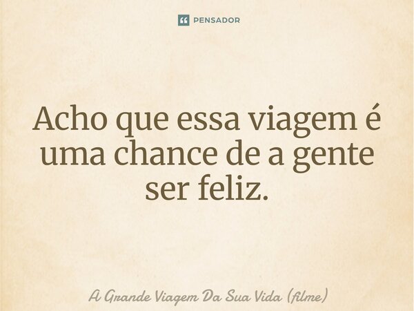 ⁠Acho que essa viagem é uma chance de a gente ser feliz.... Frase de A Grande Viagem Da Sua Vida (filme).
