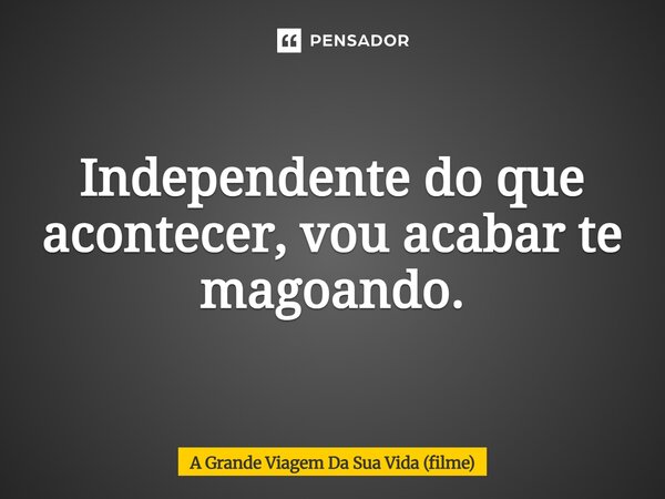 ⁠Independente do que acontecer, vou acabar te magoando.... Frase de A Grande Viagem Da Sua Vida (filme).