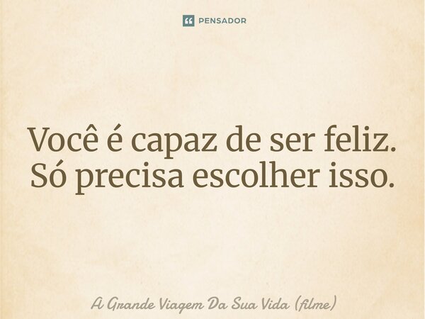 ⁠Você é capaz de ser feliz. Só precisa escolher isso.... Frase de A Grande Viagem Da Sua Vida (filme).