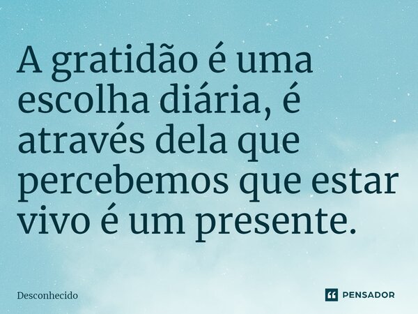 ⁠A gratidão é uma escolha diária, é através dela que percebemos que estar vivo é um presente.