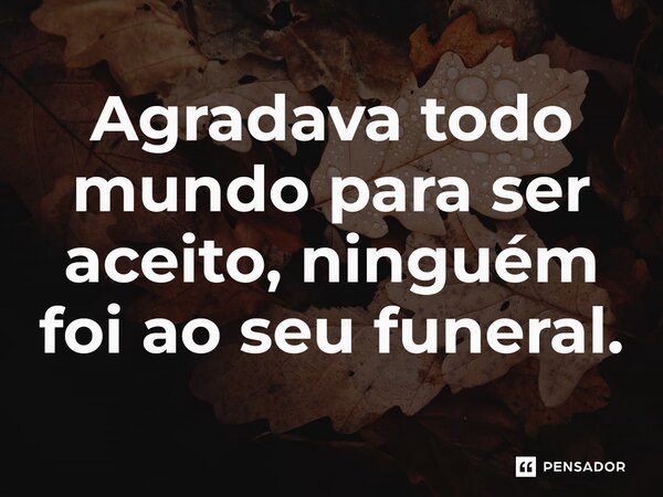 ⁠Agradava todo mundo para ser aceito, ninguém foi ao seu funeral.⁠