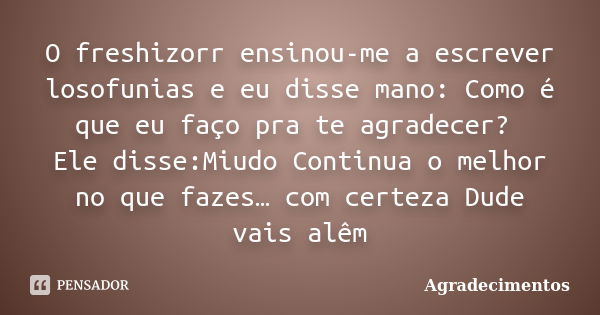 O freshizorr ensinou-me a escrever losofunias e eu disse mano: Como é que eu faço pra te agradecer? Ele disse:Miudo Continua o melhor no que fazes… com certeza ... Frase de Agradecimentos.