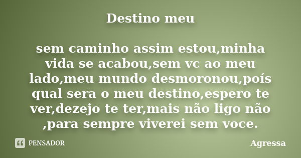 Destino meu sem caminho assim estou,minha vida se acabou,sem vc ao meu lado,meu mundo desmoronou,poís qual sera o meu destino,espero te ver,dezejo te ter,mais n... Frase de Agressa.