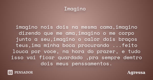 Imagino imagino nois dois na mesma cama,imagino dizendo que me ama,imagino o me corpo junto a seu,imagino o calor dois braços teus,ima minha boca procurando ...... Frase de Agressa.