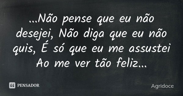 ...Não pense que eu não desejei, Não diga que eu não quis, É só que eu me assustei Ao me ver tão feliz...... Frase de Agridoce.