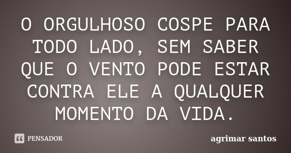 O ORGULHOSO COSPE PARA TODO LADO, SEM SABER QUE O VENTO PODE ESTAR CONTRA ELE A QUALQUER MOMENTO DA VIDA.... Frase de agrimar santos.