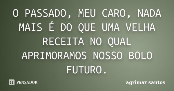 O PASSADO, MEU CARO, NADA MAIS É DO QUE UMA VELHA RECEITA NO QUAL APRIMORAMOS NOSSO BOLO FUTURO.... Frase de agrimar santos.