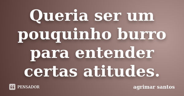 Queria ser um pouquinho burro para entender certas atitudes.... Frase de agrimar santos.