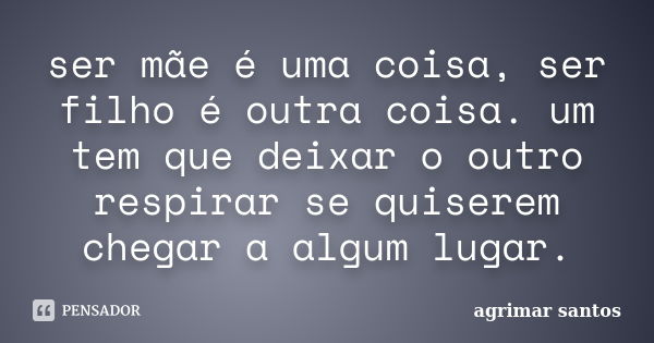 ser mãe é uma coisa, ser filho é outra coisa. um tem que deixar o outro respirar se quiserem chegar a algum lugar.... Frase de agrimar santos.