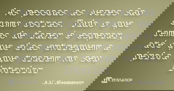 As pessoas as vezes são como ostras. Tudo o que temos de fazer é esperar, até que elas entreguem a pérola que trazem no seu interior... Frase de A.G. Roemmers.