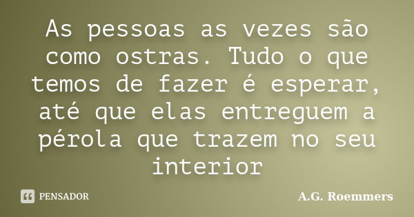 As pessoas as vezes são como ostras. Tudo o que temos de fazer é esperar, até que elas entreguem a pérola que trazem no seu interior... Frase de A.G. Roemmers.