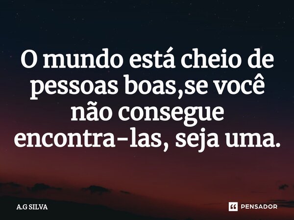 O mundo está cheio de pessoas boas,se você não consegue encontra⁠-las, seja uma.... Frase de A.G SILVA.