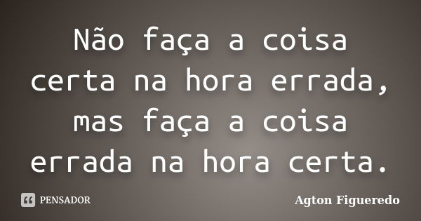 Não faça a coisa certa na hora errada, mas faça a coisa errada na hora certa.... Frase de Agton Figueredo.