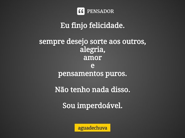 ⁠Eu finjo felicidade. sempre desejo sorte aos outros,
alegria,
amor
e
pensamentos puros. Não tenho nada disso. Sou imperdoável.... Frase de aguadechuva.