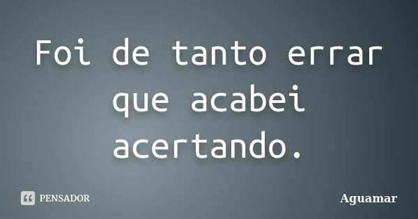 Foi de tanto errar que acabei acertando.... Frase de Aguamar.