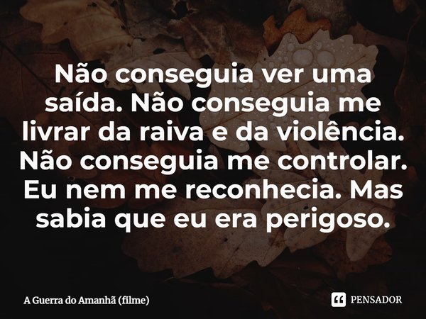 ⁠Não conseguia ver uma saída. Não conseguia me livrar da raiva e da violência. Não conseguia me controlar. Eu nem me reconhecia. Mas sabia que eu era perigoso.... Frase de A Guerra do Amanhã (filme).
