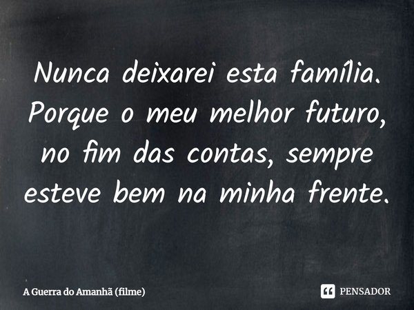 ⁠Nunca deixarei esta família. Porque o meu melhor futuro, no fim das contas, sempre esteve bem na minha frente.... Frase de A Guerra do Amanhã (filme).