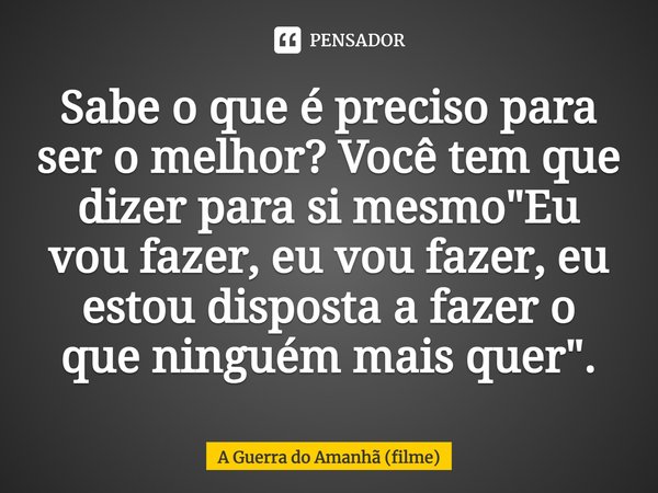 ⁠Sabe o que é preciso para ser o melhor? Você tem que dizer para si mesmo "Eu vou fazer, eu vou fazer, eu estou disposta a fazer o que ninguém mais quer&qu... Frase de A Guerra do Amanhã (filme).