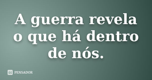 A guerra revela o que há dentro de nós.... Frase de Anônimo.