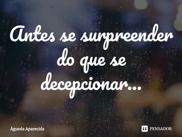 ⁠Antes se surpreender do que se decepcionar...... Frase de Águeda Aparecida.