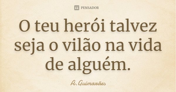 O teu herói talvez seja o vilão na vida de alguém.... Frase de A.Guimarães.