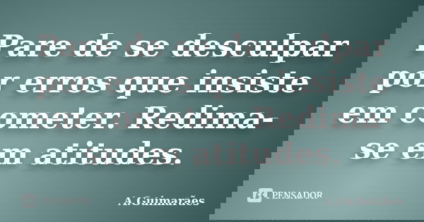 Pare de se desculpar por erros que insiste em cometer. Redima-se em atitudes.... Frase de A.Guimarães.
