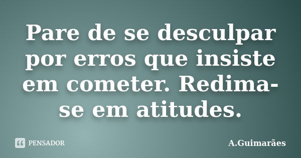 Pare de se desculpar por erros que insiste em cometer. Redima-se em atitudes.... Frase de A.Guimarães.