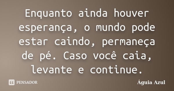 Enquanto ainda houver esperança, o mundo pode estar caindo, permaneça de pé. Caso você caia, levante e continue.... Frase de Águia Azul.