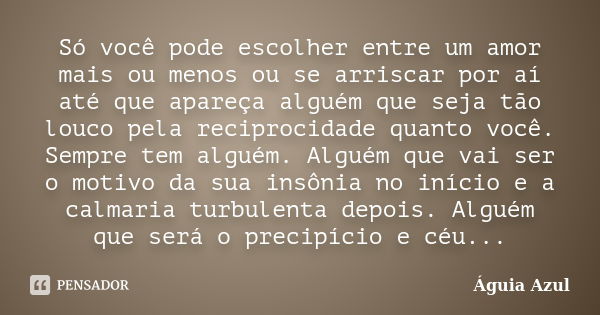 Só você pode escolher entre um amor mais ou menos ou se arriscar por aí até que apareça alguém que seja tão louco pela reciprocidade quanto você. Sempre tem alg... Frase de Águia Azul.