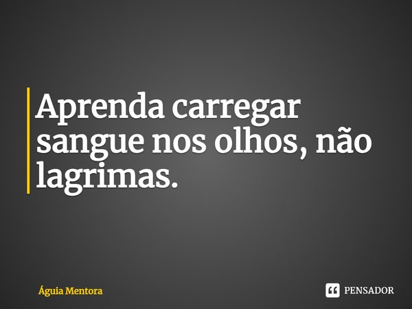 ⁠Aprenda carregar sangue nos olhos, não lagrimas.... Frase de Águia Mentora.