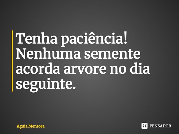 ⁠Tenha paciência!
Nenhuma semente acorda arvore no dia seguinte.... Frase de Águia Mentora.