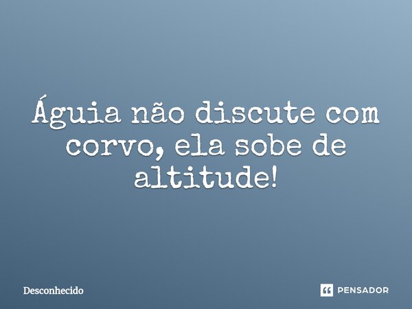 ⁠Águia não discute com corvo, ela sobe de altitude!