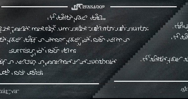A falta que faz... Abraçar pela manhã, um olhar dentro do outro. A falta que faz, o amor que já não vem o sorriso já não tem. A falta que faz, o verso, o poema ... Frase de Aguiar_ya.