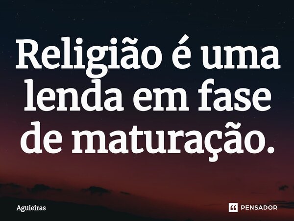 ⁠Religião é uma lenda em fase de maturação.... Frase de Aguieiras.