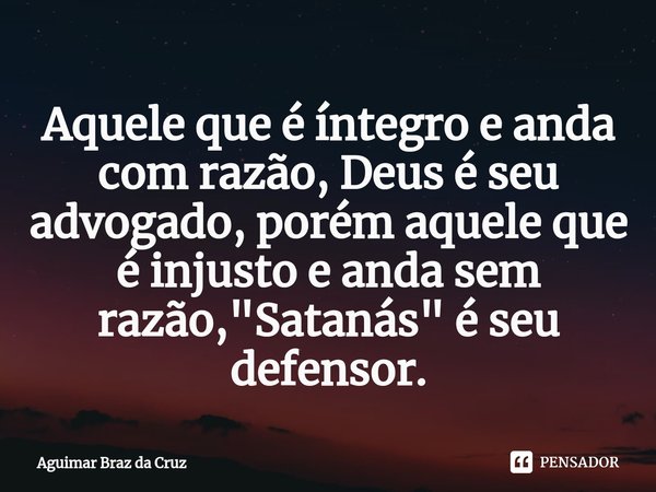 ⁠⁠Aquele que é íntegro e anda com razão, Deus é seu advogado, porém aquele que é injusto e anda sem razão, "Satanás" é seu defensor.... Frase de Aguimar Braz da Cruz.