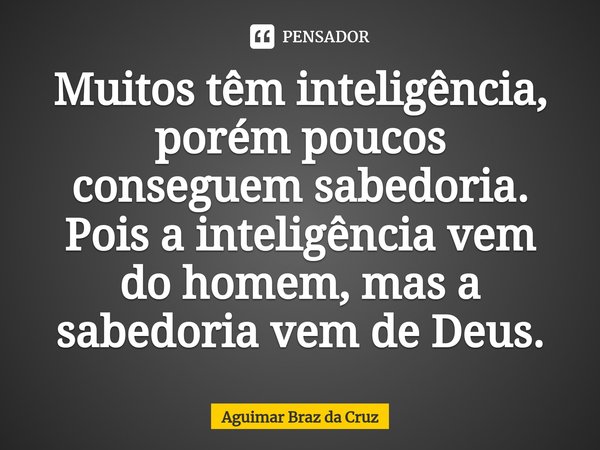 ⁠Muitos têm inteligência, porém poucos conseguem sabedoria. Pois a inteligência vem do homem, mas a sabedoria vem de Deus.... Frase de Aguimar Braz da Cruz.