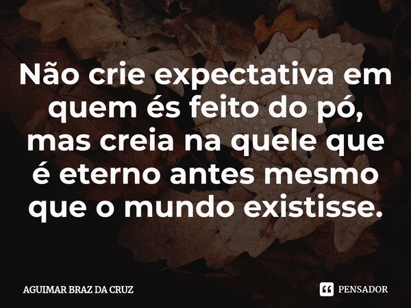⁠Não crie expectativa em quem és feito do pó, mas creia na quele que é eterno antes mesmo que o mundo existisse.... Frase de Aguimar Braz da Cruz.