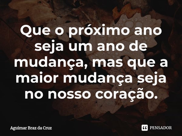 ⁠⁠Que o próximo ano seja um ano de mudança, mas que a maior mudança seja no nosso coração.... Frase de Aguimar Braz da Cruz.