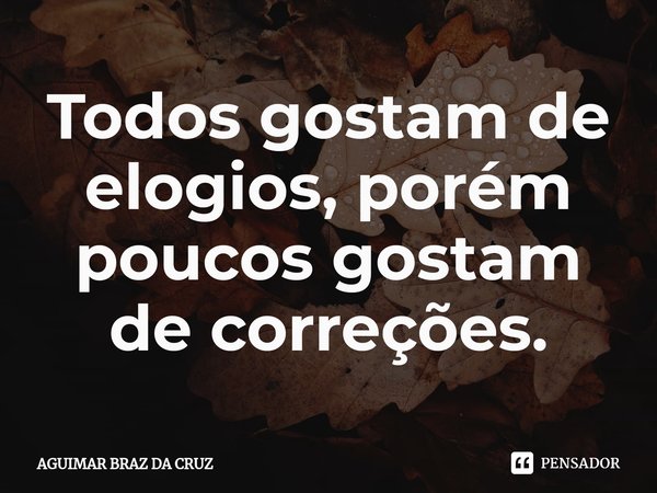 ⁠Todos gostam de elogios, porém poucos gostam de correções.... Frase de Aguimar Braz da Cruz.