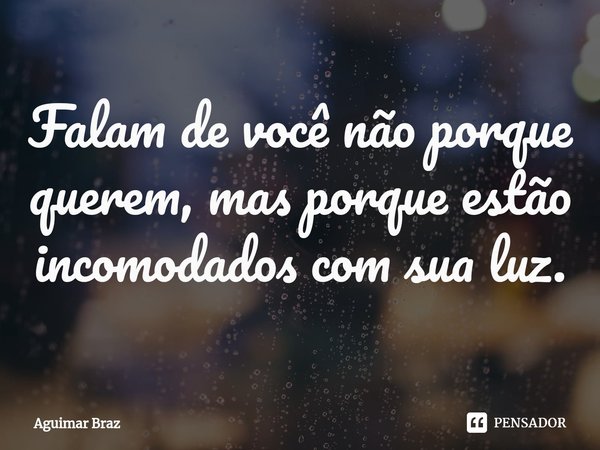 ⁠⁠Falam de você não porque querem, mas porque estão incomodados com sua luz.... Frase de Aguimar Braz.