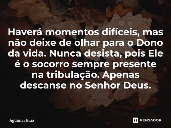 ⁠Haverá momentos difíceis, mas não deixe de olhar para o Dono da vida. Nunca desista, pois Ele é o socorro sempre presente na tribulação. Apenas descanse no Sen... Frase de Aguimar Braz.