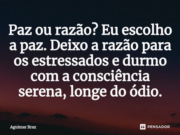 ⁠Paz ou razão? Eu escolho a paz. Deixo a razão para os estressados e durmo com a consciência serena, longe do ódio.... Frase de Aguimar Braz.